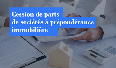 Cession de parts de sociétés à prépondérance immobilière : ce qui change depuis le 27 juin 2026